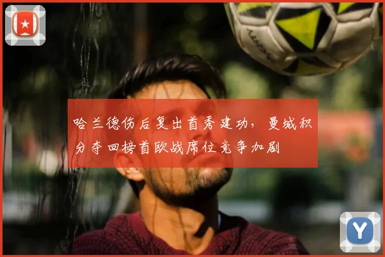 哈兰德伤后复出首秀建功，曼城积分夺回榜首欧战席位竞争加剧