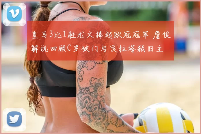 皇马3比1胜尤文捧起欧冠冠军 詹俊解说回顾C罗破门与莫拉塔弑旧主