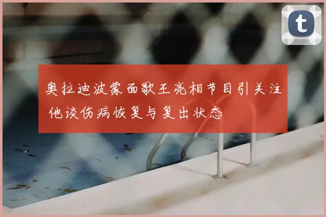 奥拉迪波蒙面歌王亮相节目引关注 他谈伤病恢复与复出状态