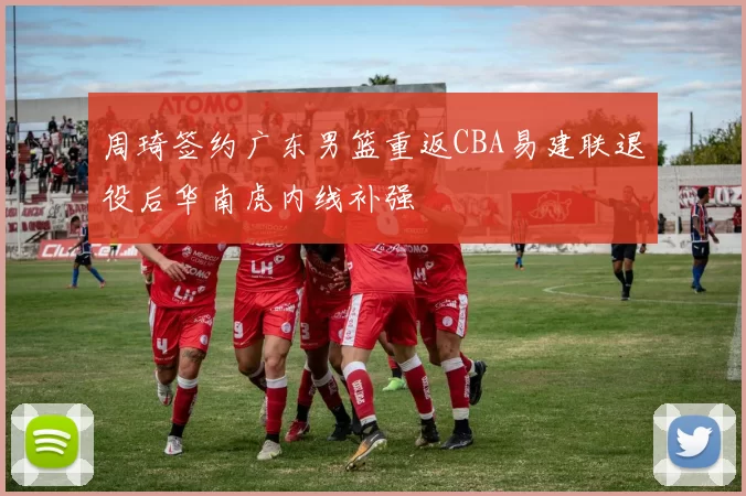 周琦签约广东男篮重返CBA易建联退役后华南虎内线补强