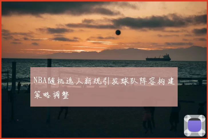 NBA随机选人新规引发球队阵容构建策略调整